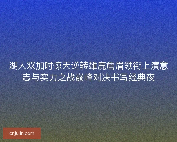 湖人双加时惊天逆转雄鹿詹眉领衔上演意志与实力之战巅峰对决书写经典夜