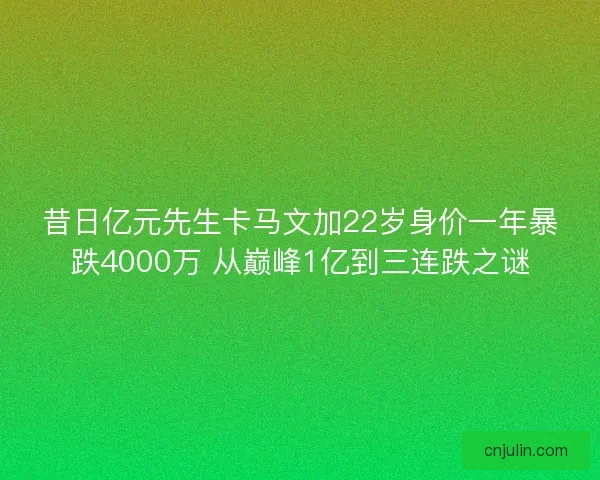 昔日亿元先生卡马文加22岁身价一年暴跌4000万 从巅峰1亿到三连跌之谜