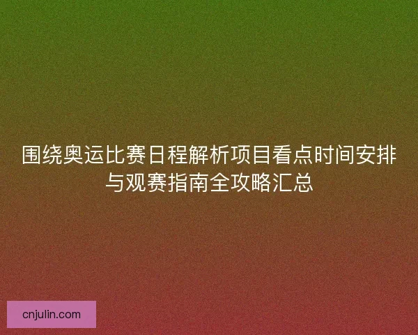 围绕奥运比赛日程解析项目看点时间安排与观赛指南全攻略汇总