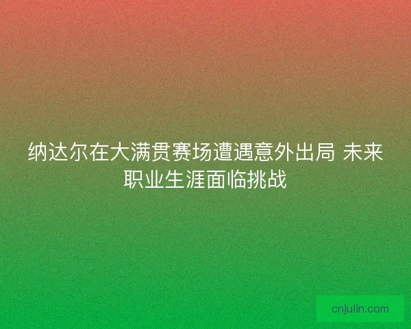 纳达尔在大满贯赛场遭遇意外出局 未来职业生涯面临挑战