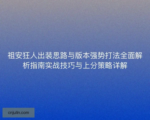 祖安狂人出装思路与版本强势打法全面解析指南实战技巧与上分策略详解