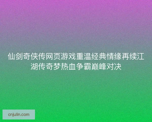 仙剑奇侠传网页游戏重温经典情缘再续江湖传奇梦热血争霸巅峰对决
