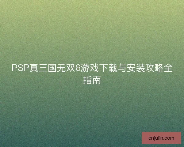 PSP真三国无双6游戏下载与安装攻略全指南