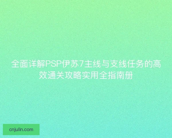 全面详解PSP伊苏7主线与支线任务的高效通关攻略实用全指南册