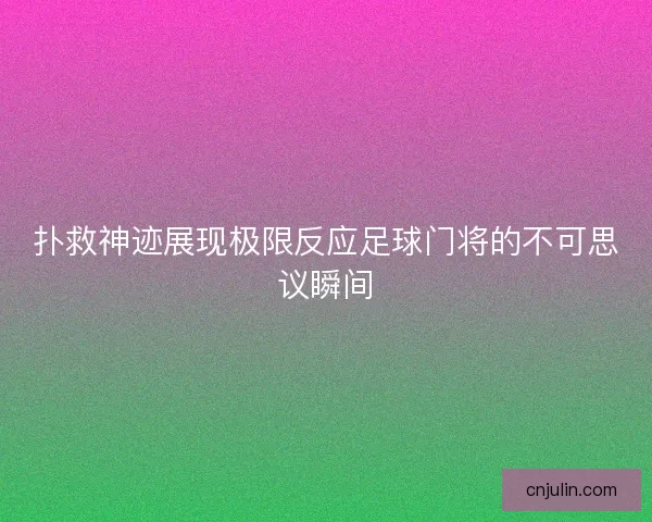 扑救神迹展现极限反应足球门将的不可思议瞬间