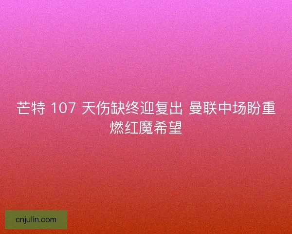 芒特 107 天伤缺终迎复出 曼联中场盼重燃红魔希望