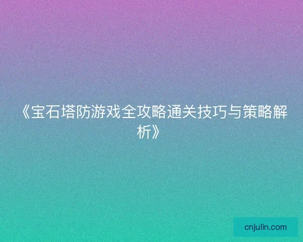 《宝石塔防游戏全攻略通关技巧与策略解析》