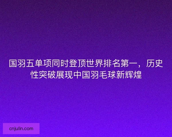 国羽五单项同时登顶世界排名第一，历史性突破展现中国羽毛球新辉煌