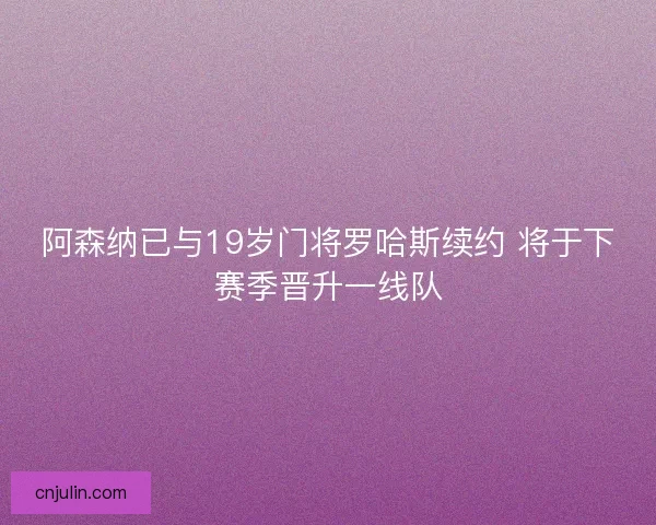 阿森纳已与19岁门将罗哈斯续约 将于下赛季晋升一线队