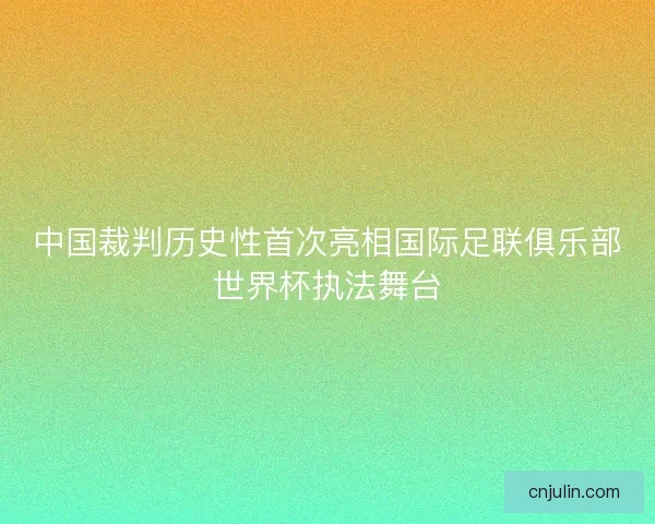 中国裁判历史性首次亮相国际足联俱乐部世界杯执法舞台